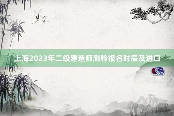 上海2023年二级建造师测验报名时辰及进口