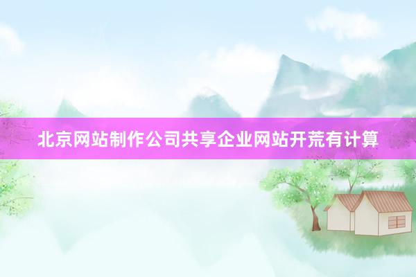 北京网站制作公司共享企业网站开荒有计算