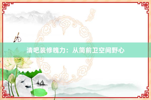 清吧装修魄力：从简前卫空间野心