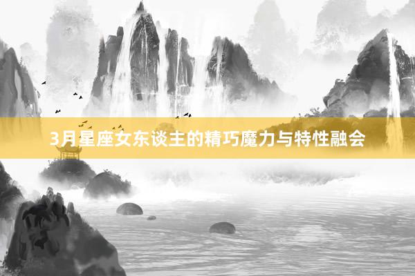 3月星座女东谈主的精巧魔力与特性融会