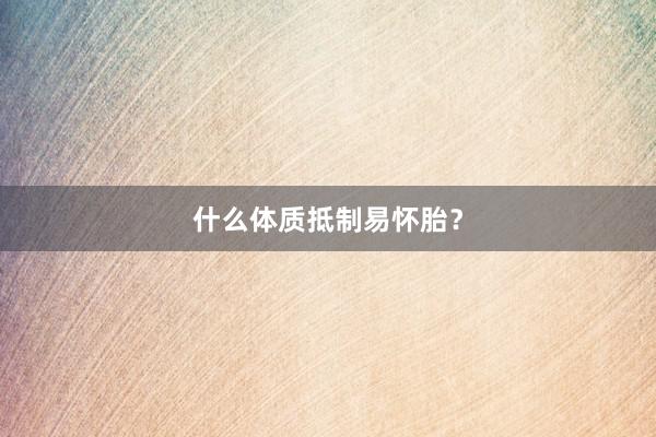 什么体质抵制易怀胎?