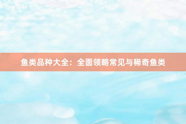 鱼类品种大全：全面领略常见与稀奇鱼类