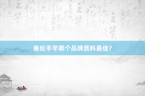 垂纶手竿哪个品牌质料最佳？
